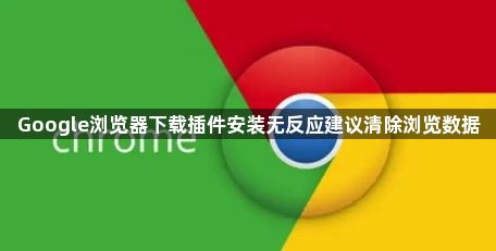 Google浏览器下载插件安装无反应建议清除浏览数据1