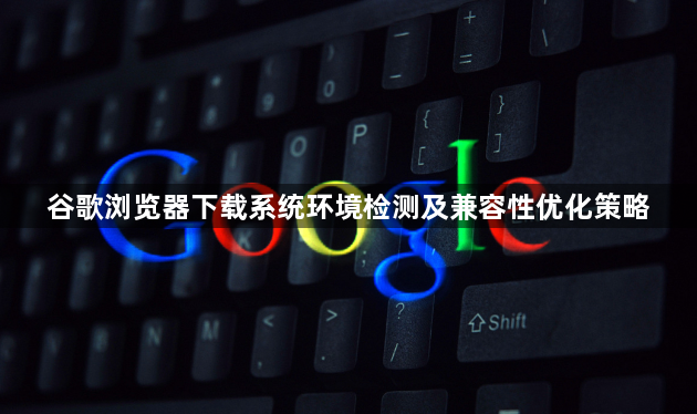 谷歌浏览器下载系统环境检测及兼容性优化策略1