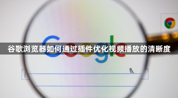 谷歌浏览器如何通过插件优化视频播放的清晰度1