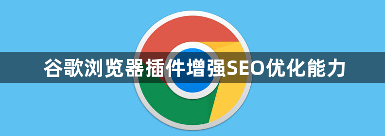 谷歌浏览器插件增强SEO优化能力1