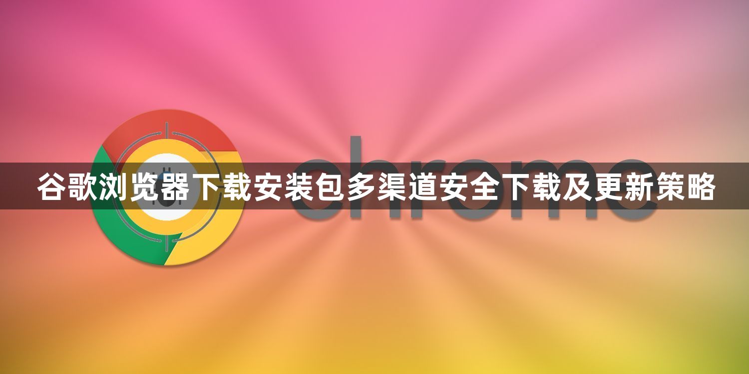 谷歌浏览器下载安装包多渠道安全下载及更新策略1