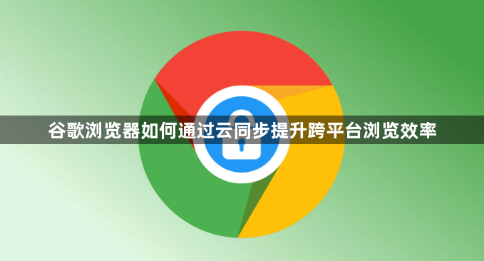 谷歌浏览器如何通过云同步提升跨平台浏览效率1