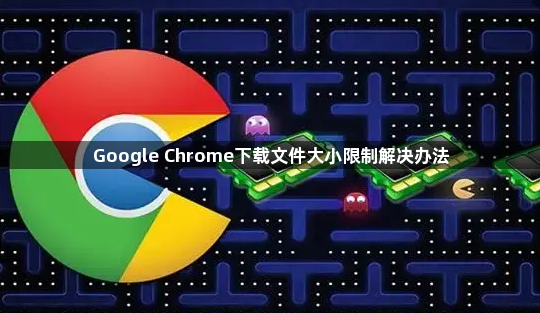 Google Chrome下载文件大小限制解决办法1
