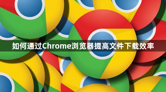 如何通过Chrome浏览器提高文件下载效率1