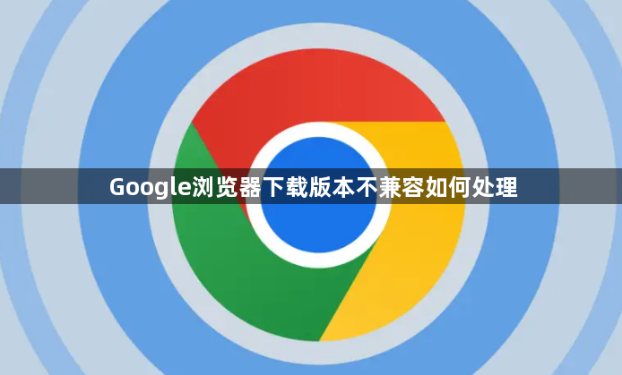 Google浏览器下载版本不兼容如何处理1