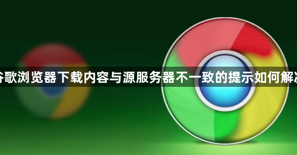 谷歌浏览器下载内容与源服务器不一致的提示如何解决1