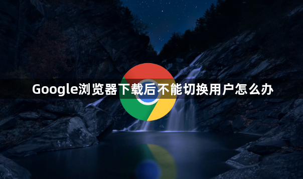 Google浏览器下载后不能切换用户怎么办1
