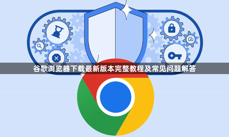 谷歌浏览器下载最新版本完整教程及常见问题解答1