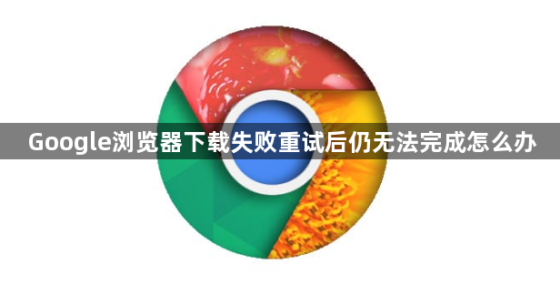 Google浏览器下载失败重试后仍无法完成怎么办1
