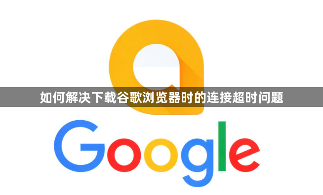 如何解决下载谷歌浏览器时的连接超时问题1