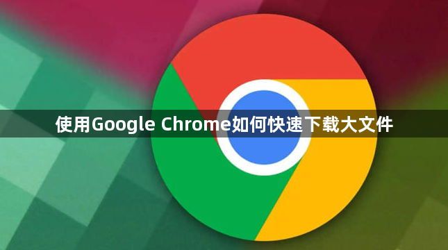 使用Google Chrome如何快速下载大文件1