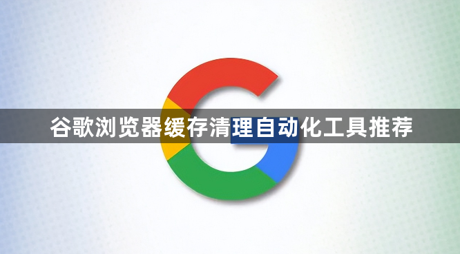 谷歌浏览器缓存清理自动化工具推荐1