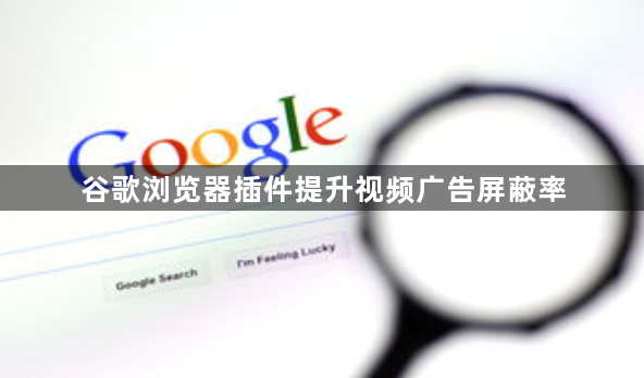 谷歌浏览器插件提升视频广告屏蔽率1