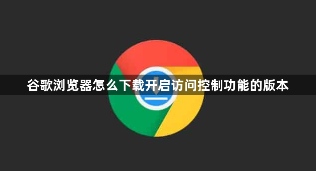 谷歌浏览器怎么下载开启访问控制功能的版本1