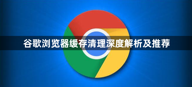 谷歌浏览器缓存清理深度解析及推荐1