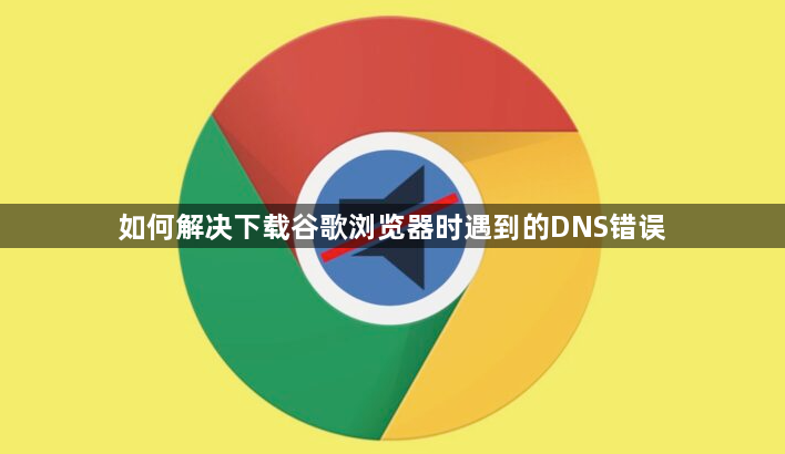 如何解决下载谷歌浏览器时遇到的DNS错误1