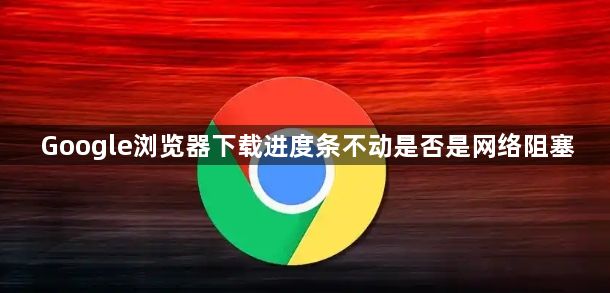 Google浏览器下载进度条不动是否是网络阻塞1