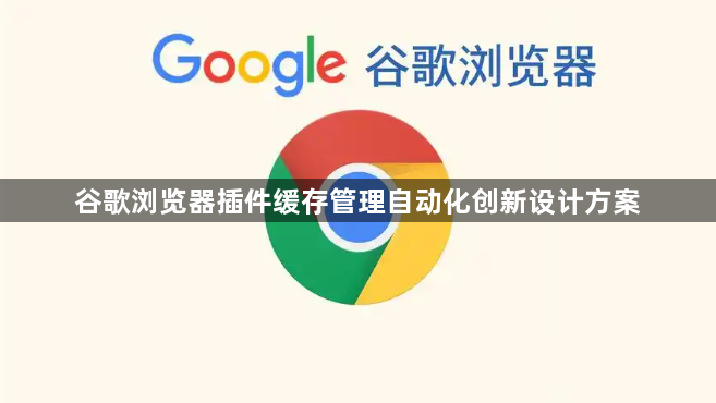 谷歌浏览器插件缓存管理自动化创新设计方案1