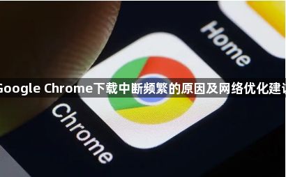 Google Chrome下载中断频繁的原因及网络优化建议1