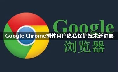 Google Chrome插件用户隐私保护技术新进展1