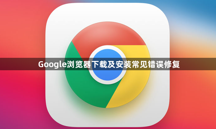 Google浏览器下载及安装常见错误修复1