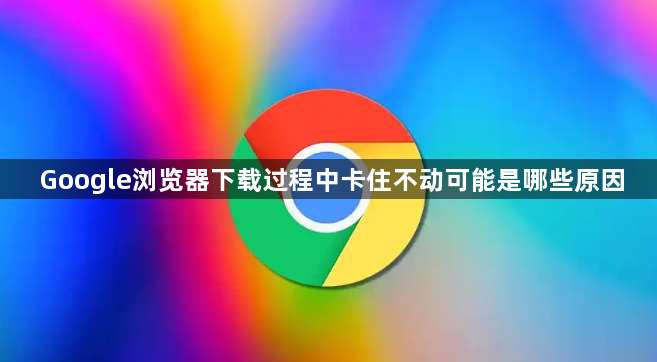 Google浏览器下载过程中卡住不动可能是哪些原因1