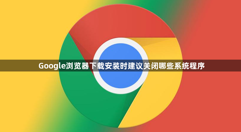 Google浏览器下载安装时建议关闭哪些系统程序1
