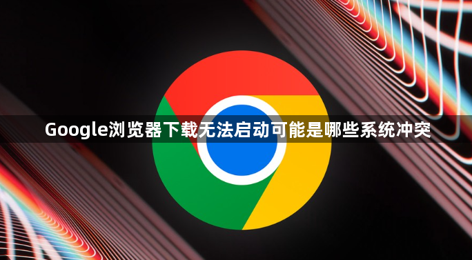 Google浏览器下载无法启动可能是哪些系统冲突1