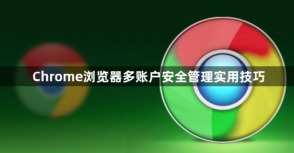 Chrome浏览器多账户安全管理实用技巧1