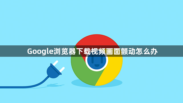 Google浏览器下载视频画面颤动怎么办1