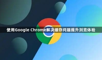 使用Google Chrome解决缓存问题提升浏览体验1