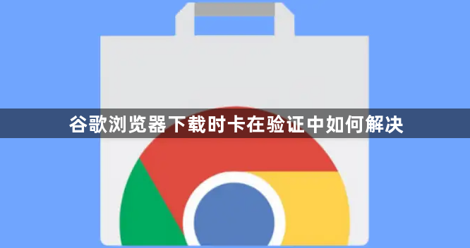 谷歌浏览器下载时卡在验证中如何解决1