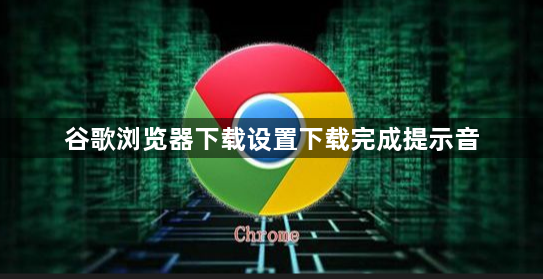 谷歌浏览器下载设置下载完成提示音1