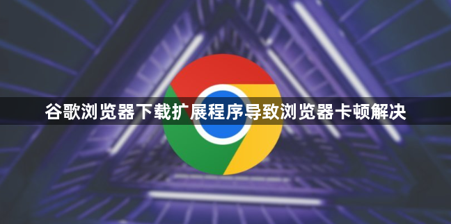 谷歌浏览器下载扩展程序导致浏览器卡顿解决1