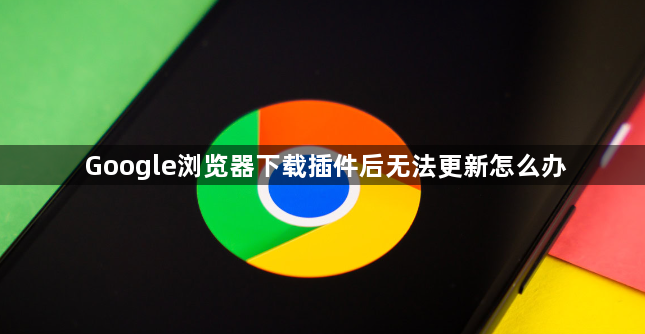 Google浏览器下载插件后无法更新怎么办1