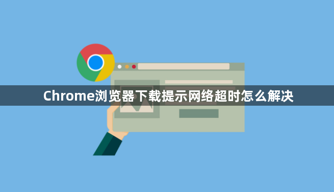 Chrome浏览器下载提示网络超时怎么解决1