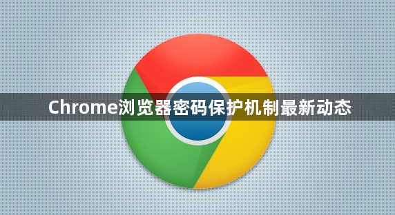 Chrome浏览器密码保护机制最新动态1