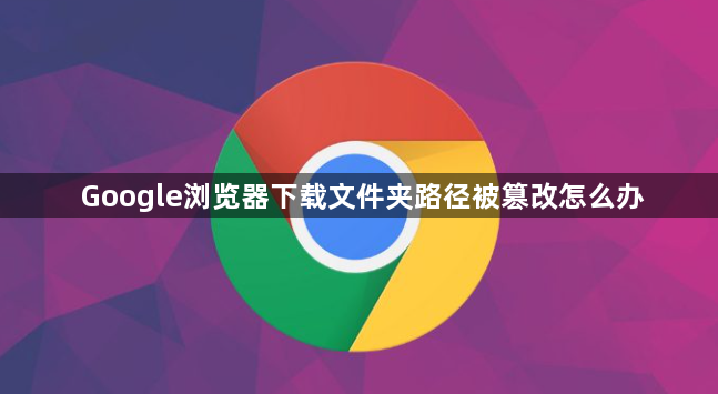 Google浏览器下载文件夹路径被篡改怎么办1