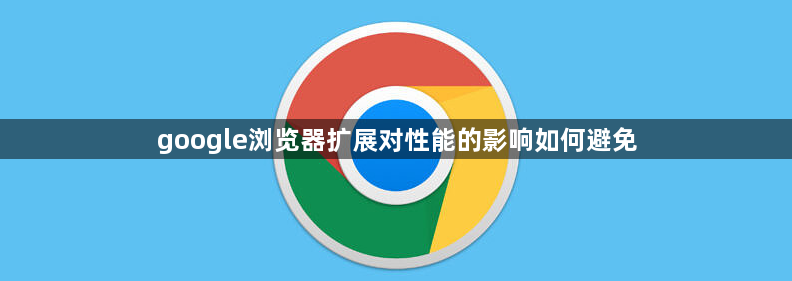 google浏览器扩展对性能的影响如何避免1