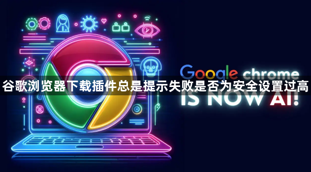 谷歌浏览器下载插件总是提示失败是否为安全设置过高1