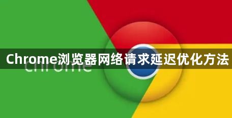 Chrome浏览器网络请求延迟优化方法1