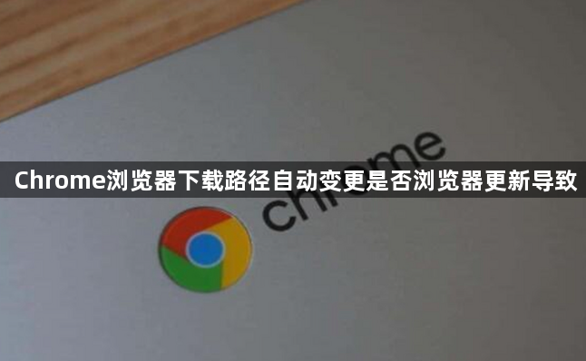 Chrome浏览器下载路径自动变更是否浏览器更新导致1