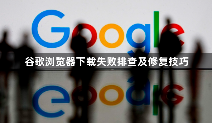 谷歌浏览器下载失败排查及修复技巧1
