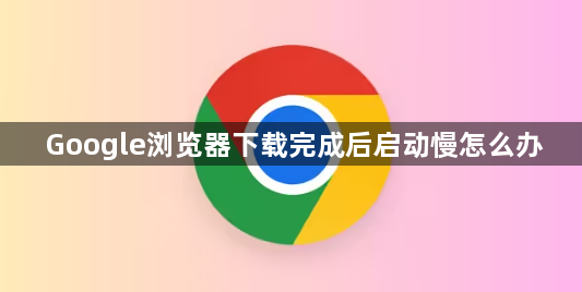 Google浏览器下载完成后启动慢怎么办1