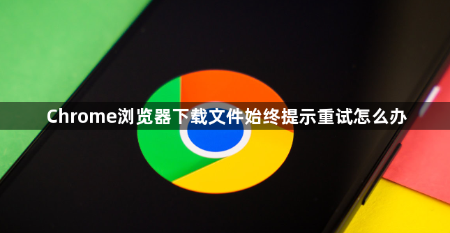 Chrome浏览器下载文件始终提示重试怎么办1