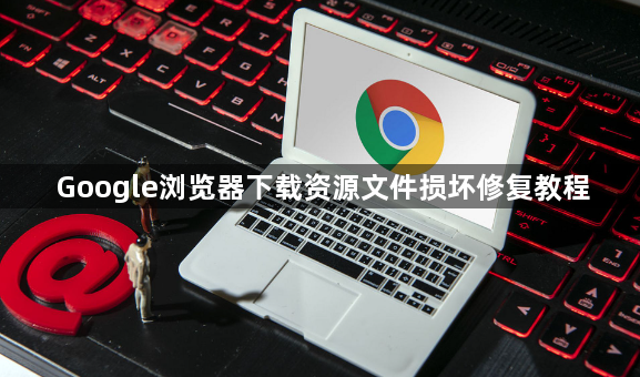 Google浏览器下载资源文件损坏修复教程1