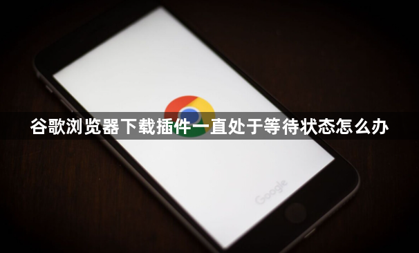 谷歌浏览器下载插件一直处于等待状态怎么办1