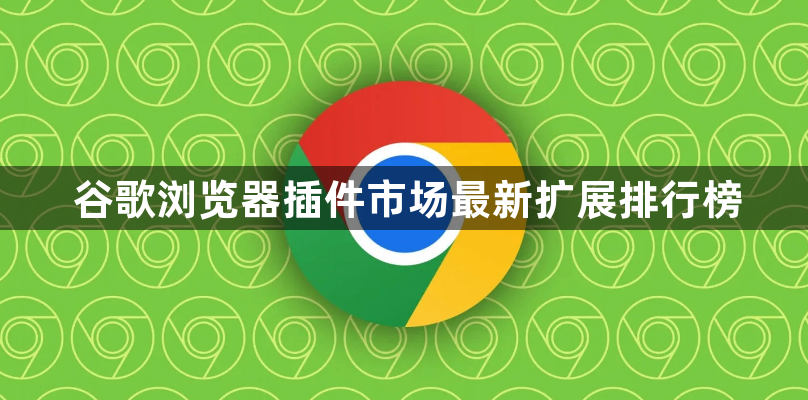 谷歌浏览器插件市场最新扩展排行榜1