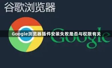 Google浏览器插件安装失败是否与权限有关1