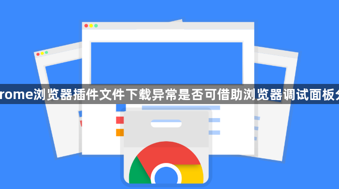 Chrome浏览器插件文件下载异常是否可借助浏览器调试面板分析1